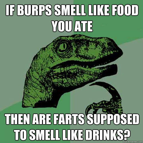 If burps smell like food you ate Then are farts supposed to smell like drinks?  Philosoraptor