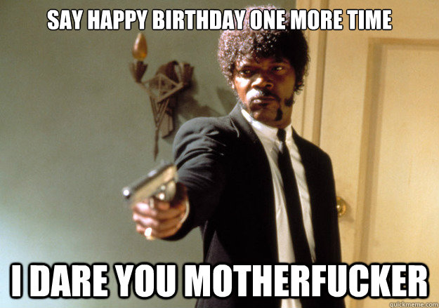 Say Happy Birthday one more time i dare you motherfucker  Samuel L Jackson