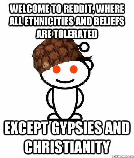 Welcome to reddit, where all ethnicities and beliefs are tolerated Except Gypsies and christianity  Scumbag Redditor