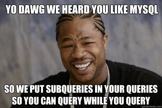 YO DAWG WE HEARD YOU LIKE MySQL SO WE PUT Subqueries in your queries so you can query while you query - YO DAWG WE HEARD YOU LIKE MySQL SO WE PUT Subqueries in your queries so you can query while you query  YO DAWG