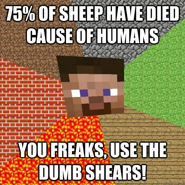 75% of sheep have died cause of humans YOU FREAKS, use the dumb shears!  Minecraft