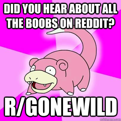 did you hear about all the boobs on reddit? r/gonewild  Slowpoke