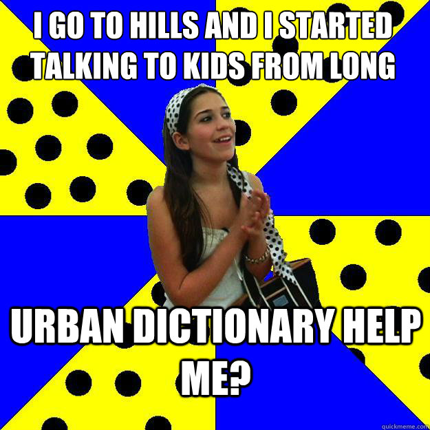 I go to hills and i started talking to kids from long urban dictionary help me?  Sheltered Suburban Kid