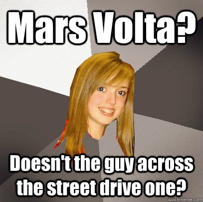 Mars Volta? Doesn't the guy across the street drive one?  Musically Oblivious 8th Grader