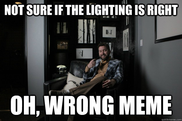 not sure if the lighting is right oh, wrong meme  benevolent bro burnie