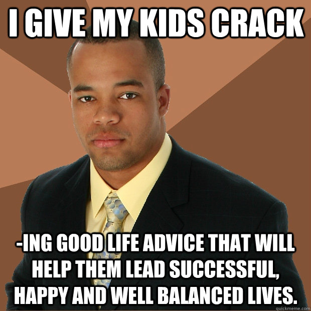 I give my kids crack -ing good life advice that will help them lead successful, happy and well balanced lives.  Successful Black Man