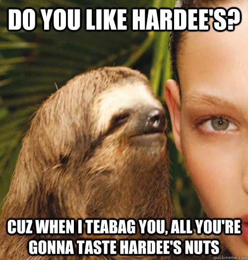 Do you like Hardee's? Cuz when I teabag you, all you're gonna taste Hardee's nuts  Whispering Sloth