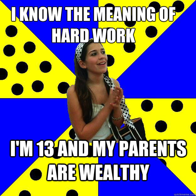 I KNOW THE MEANING OF HARD WORK I'M 13 AND MY PARENTS ARE WEALTHY - I KNOW THE MEANING OF HARD WORK I'M 13 AND MY PARENTS ARE WEALTHY  Sheltered Suburban Kid