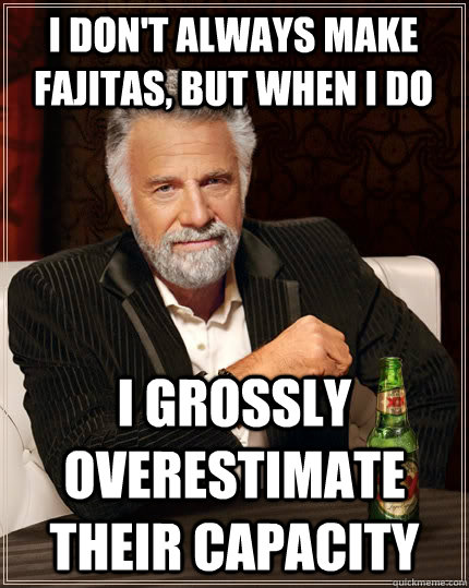 I don't always make fajitas, but when I do I grossly overestimate their capacity  The Most Interesting Man In The World