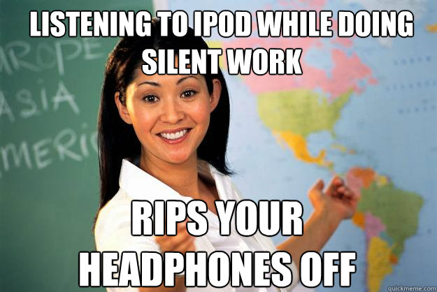 listening to ipod while doing silent work rips your headphones off - listening to ipod while doing silent work rips your headphones off  Unhelpful High School Teacher