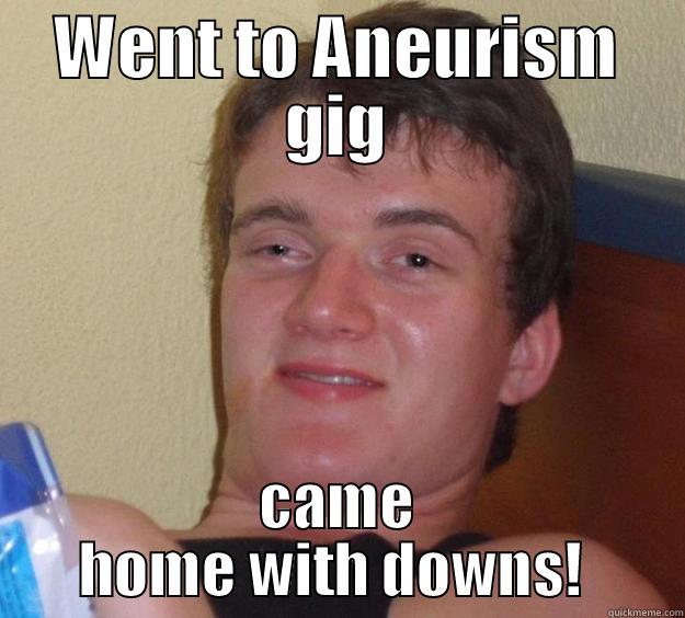 WENT TO ANEURISM GIG CAME HOME WITH DOWNS!  10 Guy