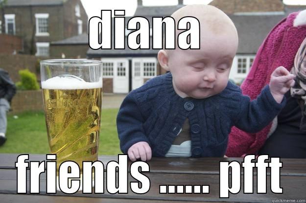 DIANA  FRIENDS ...... PFFT drunk baby