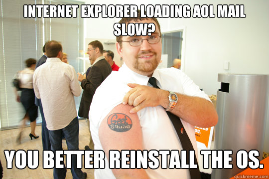 Internet Explorer Loading AOL Mail slow? You better reinstall the OS. - Internet Explorer Loading AOL Mail slow? You better reinstall the OS.  GeekSquad Gus