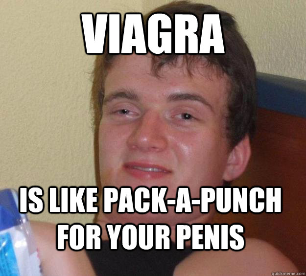 Viagra Is like pack-a-punch for your penis  10 Guy