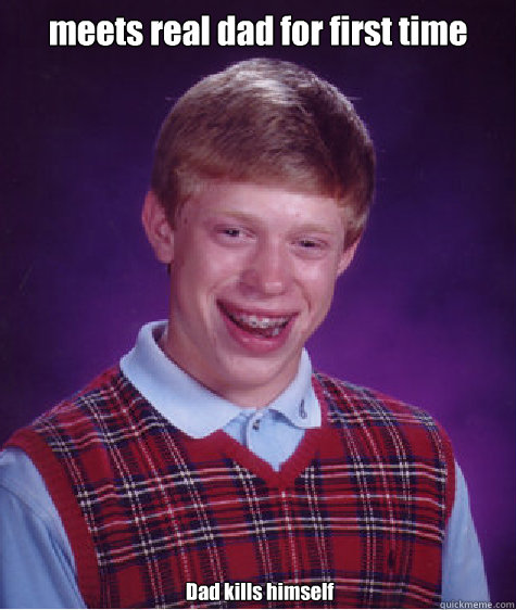 meets real dad for first time  Dad kills himself  Bad Luck Brian