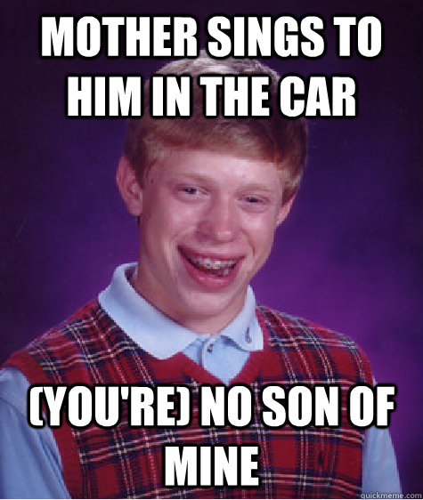 Mother sings to him in the car (You're) No Son Of Mine  Bad Luck Brian