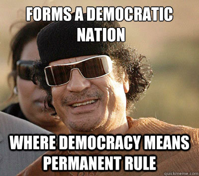 Forms a democratic
 nation Where democracy means permanent rule  Scumbag Gaddafi