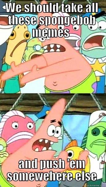 WE SHOULD TAKE ALL THESE SPONGEBOB MEMES  AND PUSH 'EM SOMEWEHERE ELSE Push it somewhere else Patrick