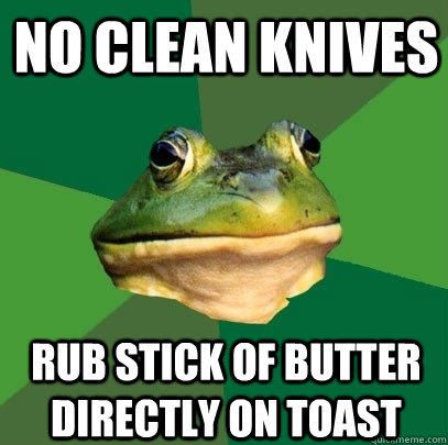 no clean knives rub stick of butter directly on toast  Foul Bachelor Frog