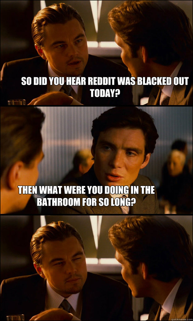 So did you hear reddit was blacked out today? Then what were you doing in the bathroom for so long? - So did you hear reddit was blacked out today? Then what were you doing in the bathroom for so long?  Inception