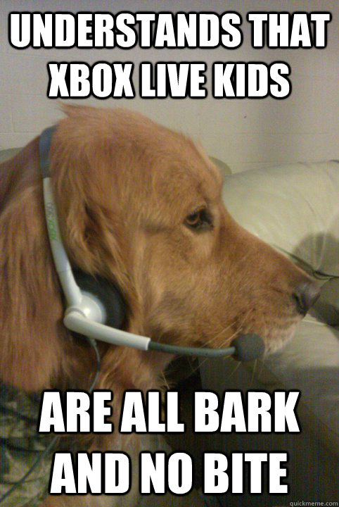 Understands that xbox live kids are All bark and no bite  Xbox Live Dog