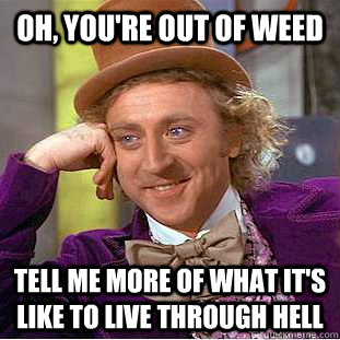 oh, you're out of weed tell me more of what it's like to live through hell - oh, you're out of weed tell me more of what it's like to live through hell  Creepy Wonka