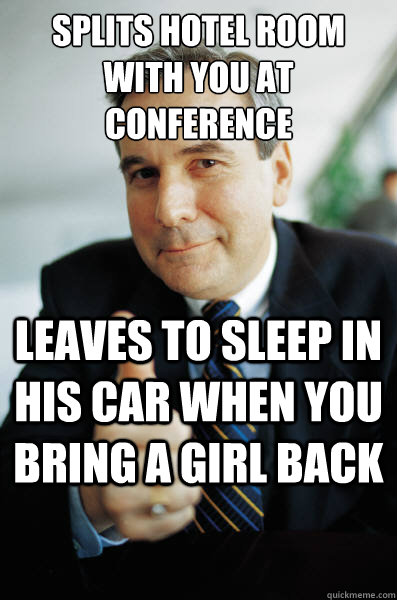 Splits hotel room with you at conference Leaves to sleep in his car when you bring a girl back  Good Guy Boss