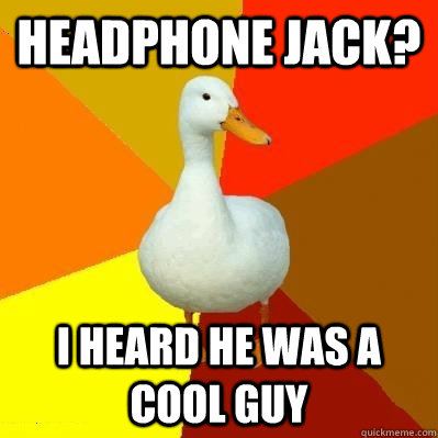 Headphone jack? I heard he was a cool guy  Tech Impaired Duck