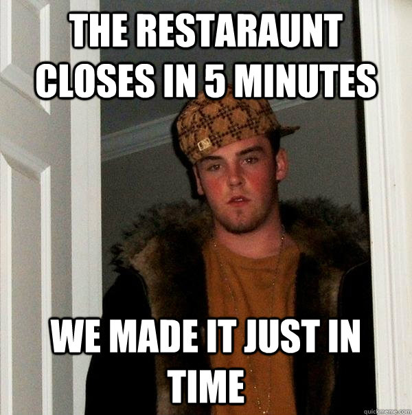 the restaraunt closes in 5 minutes we made it just in time  Scumbag Steve