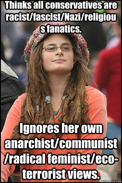 Thinks all conservatives are racist/fascist/Nazi/religious fanatics.    Ignores her own anarchist/communist/radical feminist/eco-terrorist views.   liberal college girl