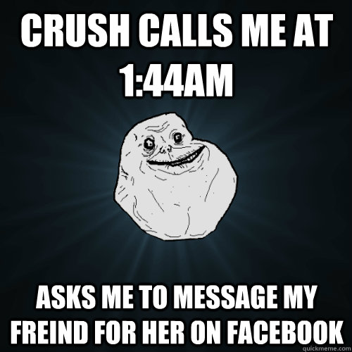 Crush calls me at 1:44am Asks me to message my freind for her on facebook  Forever Alone