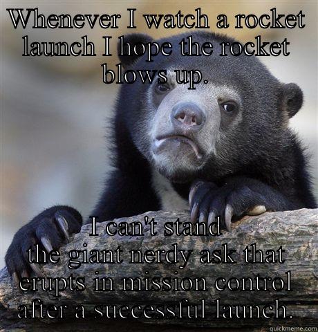 WHENEVER I WATCH A ROCKET LAUNCH I HOPE THE ROCKET BLOWS UP. I CAN'T STAND THE GIANT NERDY ASK THAT ERUPTS IN MISSION CONTROL AFTER A SUCCESSFUL LAUNCH. Confession Bear