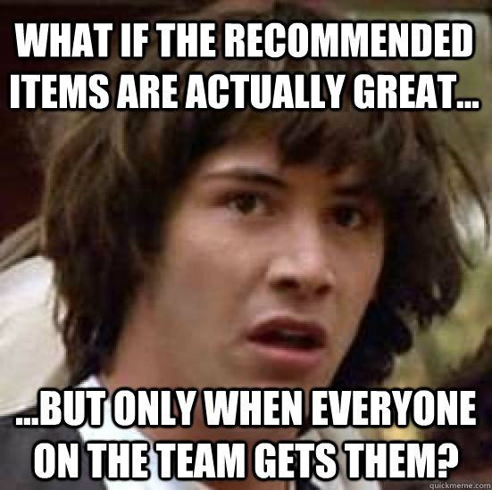 What if the recommended items are actually great... ...but only when everyone on the team gets them?  conspiracy keanu