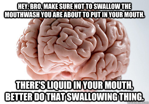 Hey, bro, make sure not to swallow the mouthwash you are about to put in your mouth. There's liquid in your mouth, better do that swallowing thing.   Scumbag Brain