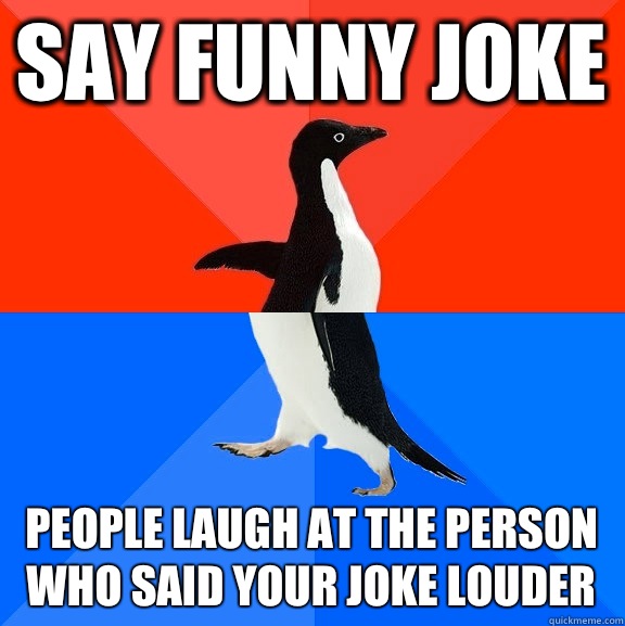 Say funny joke People laugh at the person who said your joke louder - Say funny joke People laugh at the person who said your joke louder  Socially Awesome Awkward Penguin