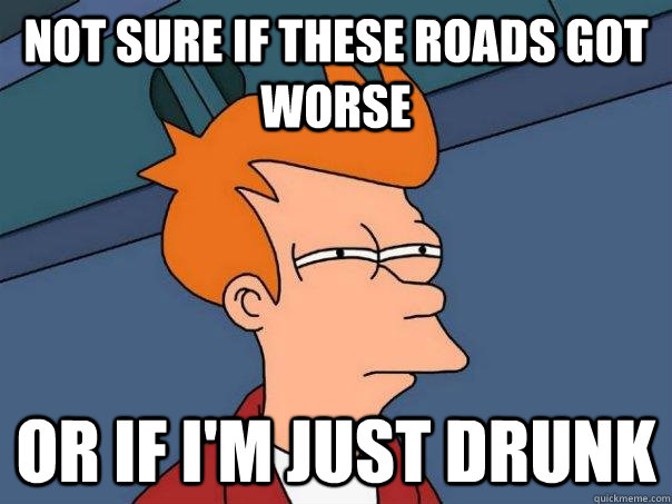 Not sure if these roads got worse Or if I'm just drunk  Futurama Fry