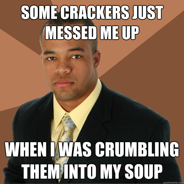 Some crackers just messed me up when i was crumbling them into my soup  Successful Black Man