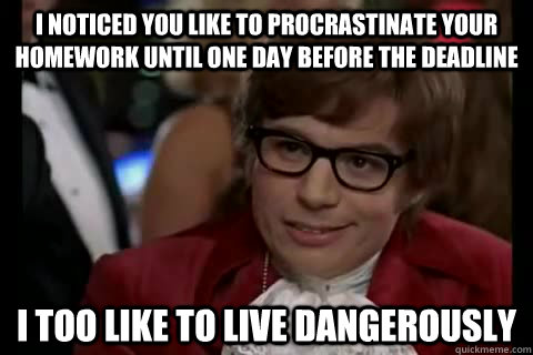 I noticed you like to procrastinate your homework until one day before the deadline i too like to live dangerously - I noticed you like to procrastinate your homework until one day before the deadline i too like to live dangerously  Dangerously - Austin Powers