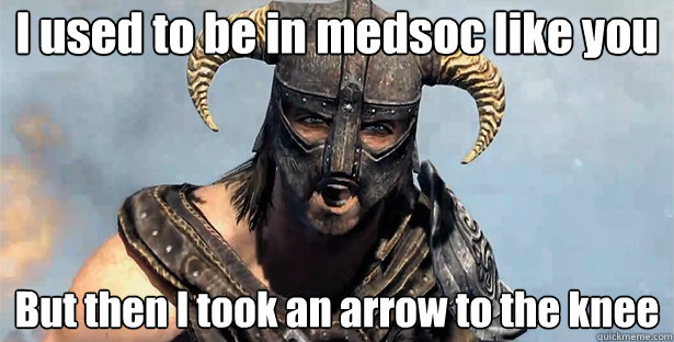 I used to be in medsoc like you
 But then I took an arrow to the knee
 - I used to be in medsoc like you
 But then I took an arrow to the knee
  Took an Arrow to the Knee