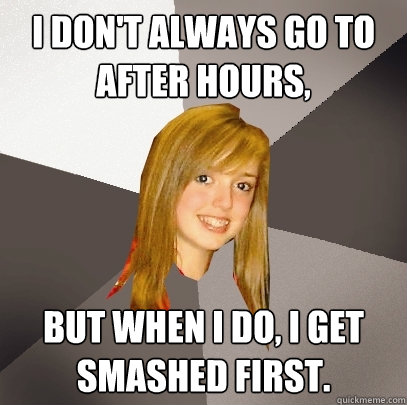 I don't always go to after hours, but when i do, i get smashed first.  Musically Oblivious 8th Grader