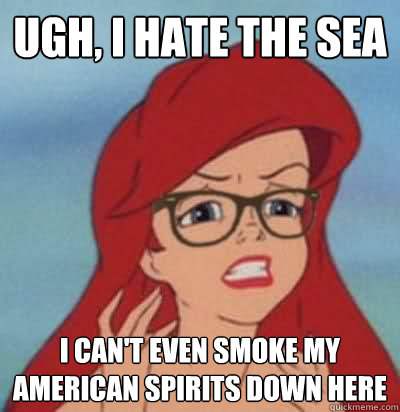 ugh, i hate the sea  i can't even smoke my american spirits down here  Hipster Ariel