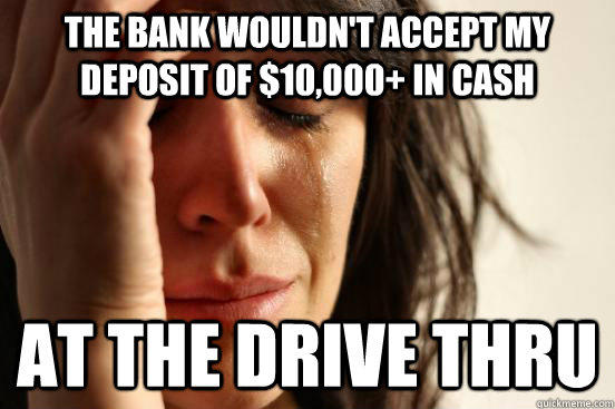 The bank wouldn't accept my deposit of $10,000+ in cash At the drive thru - The bank wouldn't accept my deposit of $10,000+ in cash At the drive thru  First World Problems