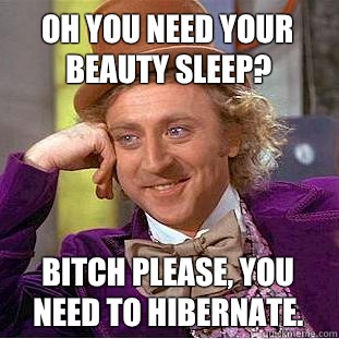 Oh you need your beauty sleep? Bitch please, you need to hibernate.  - Oh you need your beauty sleep? Bitch please, you need to hibernate.   Condescending Wonka