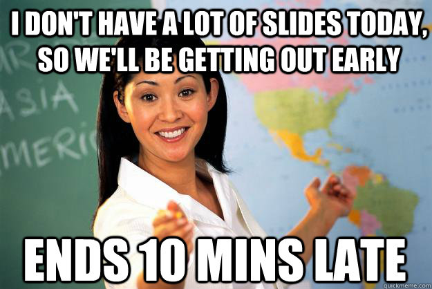 I don't have a lot of slides today, so we'll be getting out early Ends 10 mins late  Unhelpful High School Teacher