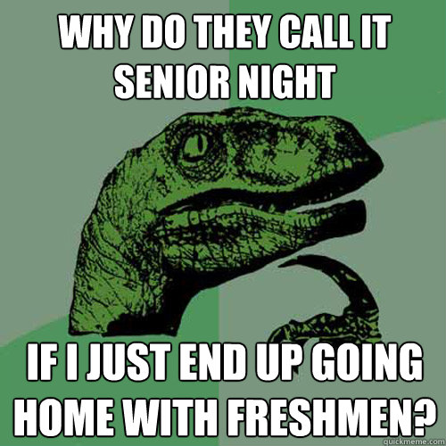 Why do they call it senior night if i just end up going home with freshmen?  Philosoraptor