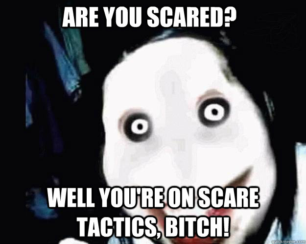 ARE YOU SCARED? WELL YOU'RE ON SCARE TACTICS, BITCH!  Jeff the Killer