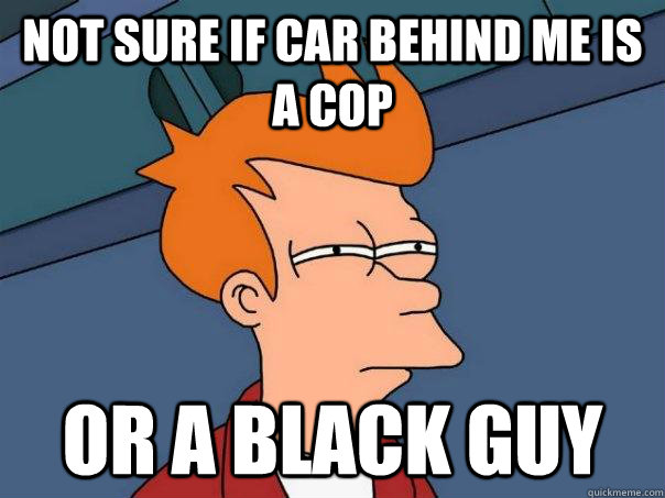 not sure if car behind me is a cop or a black guy  Futurama Fry