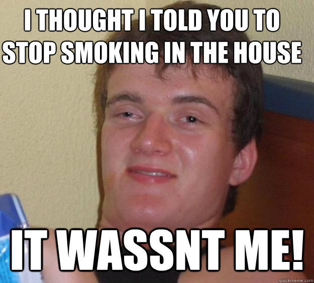 I thought i told you to stop smoking in the house it wassnt me!  10 Guy