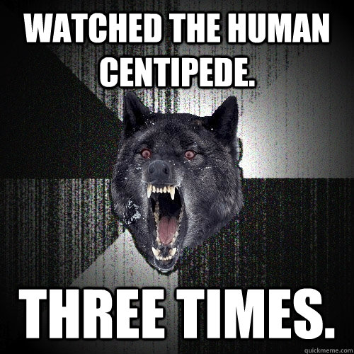 Watched The Human Centipede. Three times.  Insanity Wolf