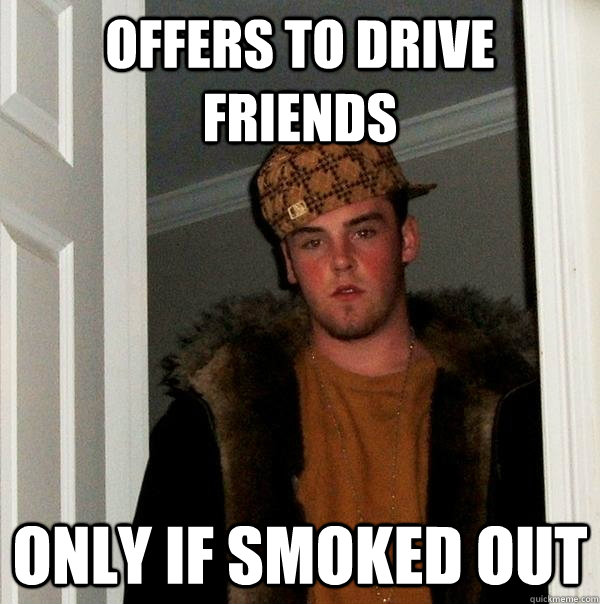 offers to drive friends only if smoked out  Scumbag Steve